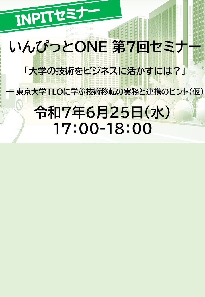 6/25開催　「いんぴっとONE」第7回セミナー　「大学の技術をビジネスに活かすには？」― 東京大学TLOに学ぶ技術移転の実務と連携のヒント（仮）（INPIT主催）